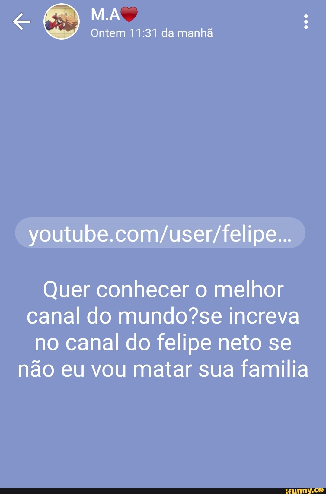 e
Gey Ontem 11:31 da manhã
youtube.com/user/felipe...
Quer conhecer o melhor
canal do mundo?se increva
no canal do felipe neto se
não eu vou matar sua familia