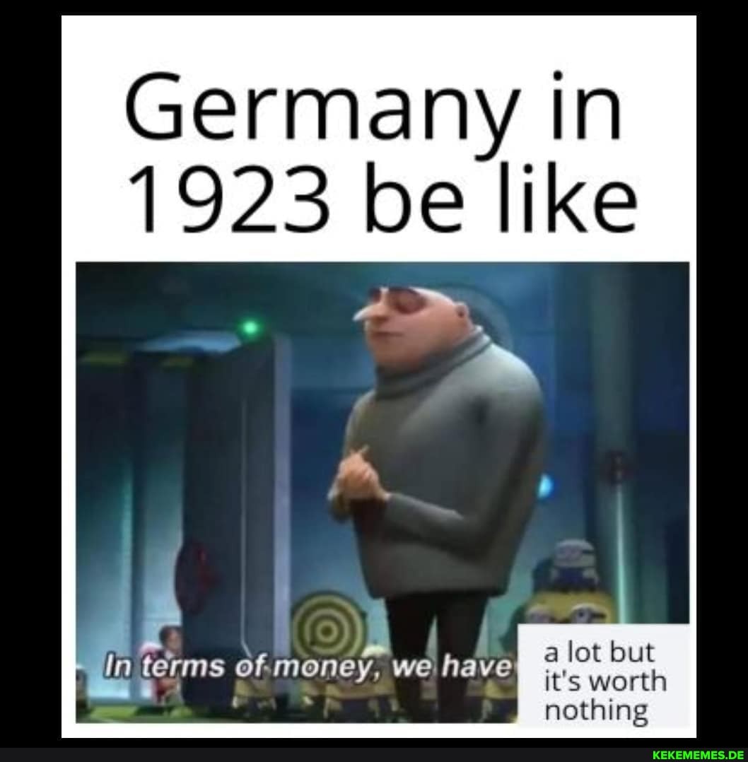 Germany in
1923 be like
} ,
In terms of.money, wei have
a lot but it's worth nothing