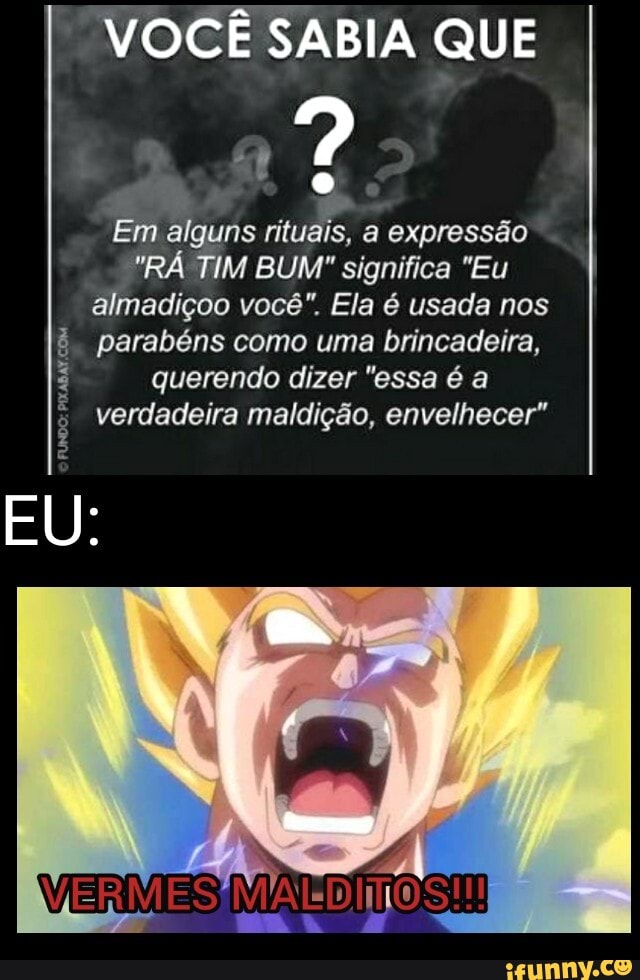 VOCÊ SABIA QUE
Em alguns rituais, a expressão
"RÁ TIM BUM" significa "Eu I almadiçoo você". Ela é usada nos I parabéns como uma brincadeira,
querendo dizer "essa é a verdadeira maldição, envelhecer"
( FUNDO:
VERMES