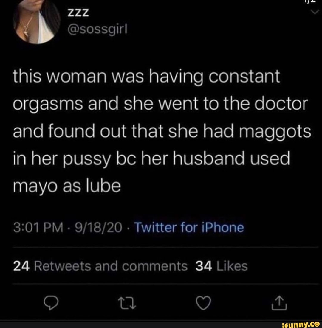 this woman was having constant orgasms and she went to the doctor and found out that she had maggots in her pussy bc her husband used mayo as lube
PM - - Twitter for iPhone
24 Retweets and comments 34 Lkes