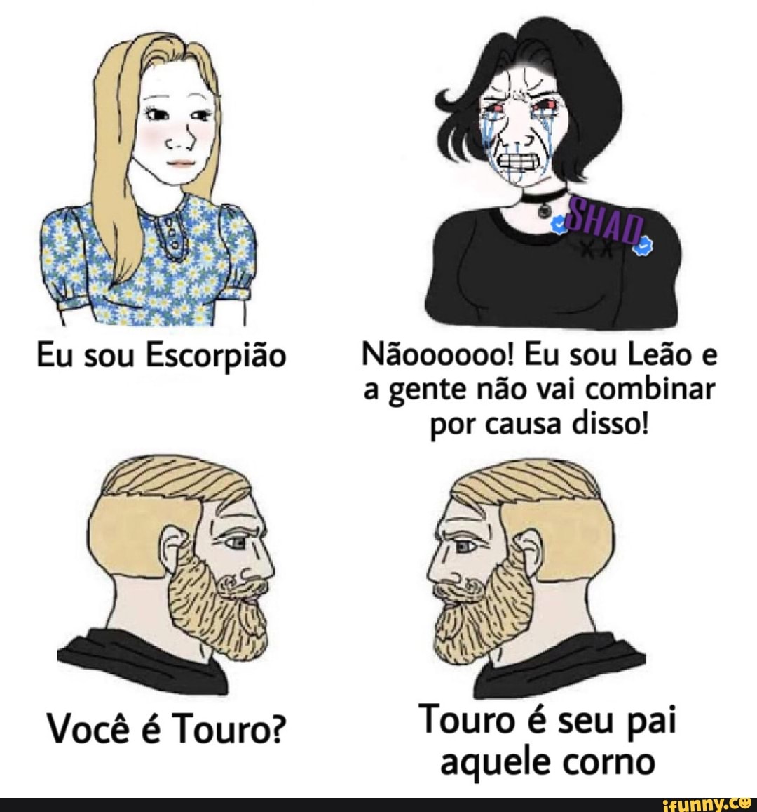 Nãooo000! Eu sou Leão e a gente não vai combinar por causa disso!
Você é Touro? Touro é seu pai aquele corno