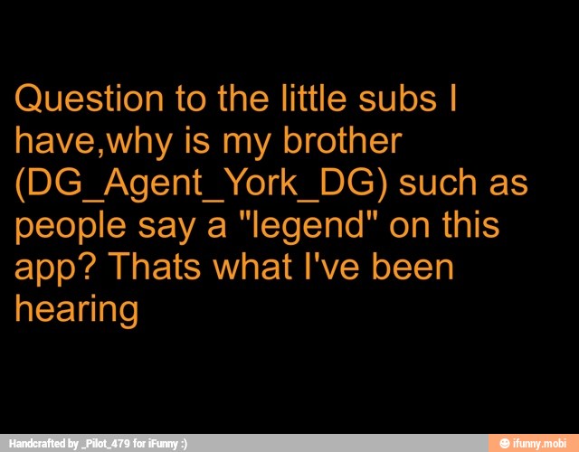 Question to the little subs I
have,why is my brother
(DG_Agent_York_DG) such as
people say a "legend" on this
app? Thats what I've been
hearing