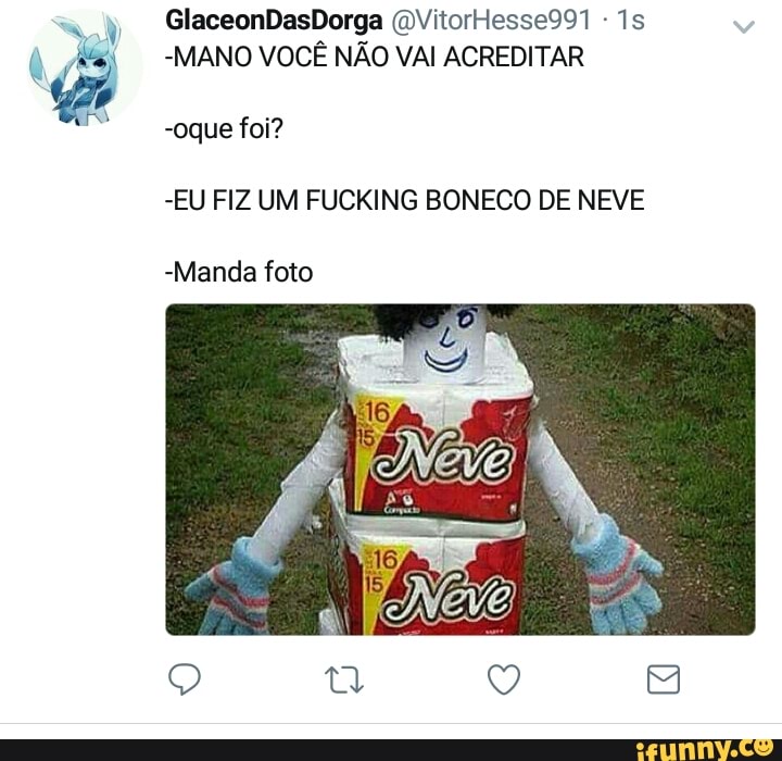 -MANO VOCE NAO VAI ACREDITAR
-EU FIZ UM FUCKING BONECO DE NEVE
-Manda foto