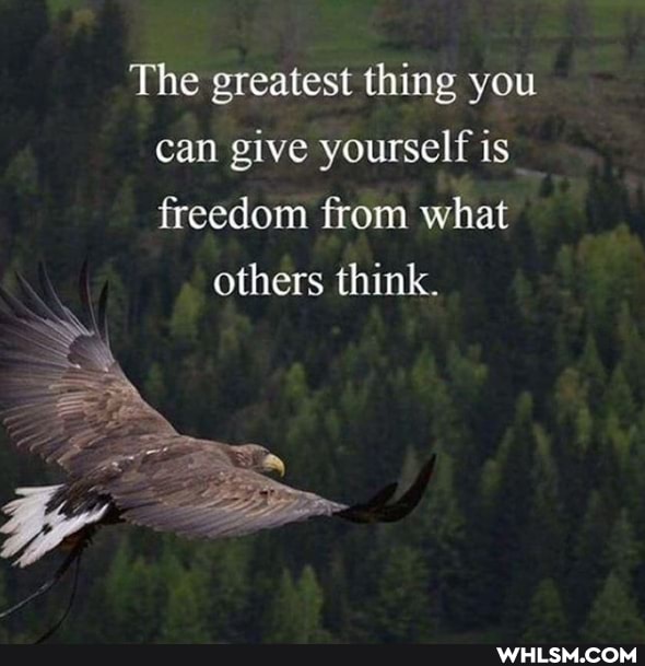 The greatest thing you can give yourself is freedom from what
others think.