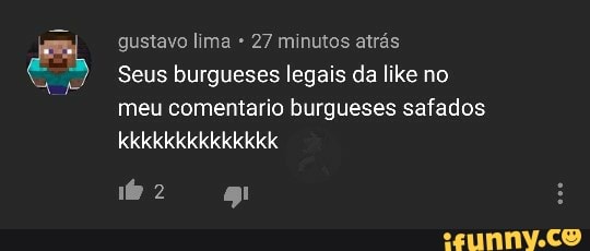 gustavo lima 27 minutos atrás
Seus burgueses legais da like no
meu comentario burgueses safados