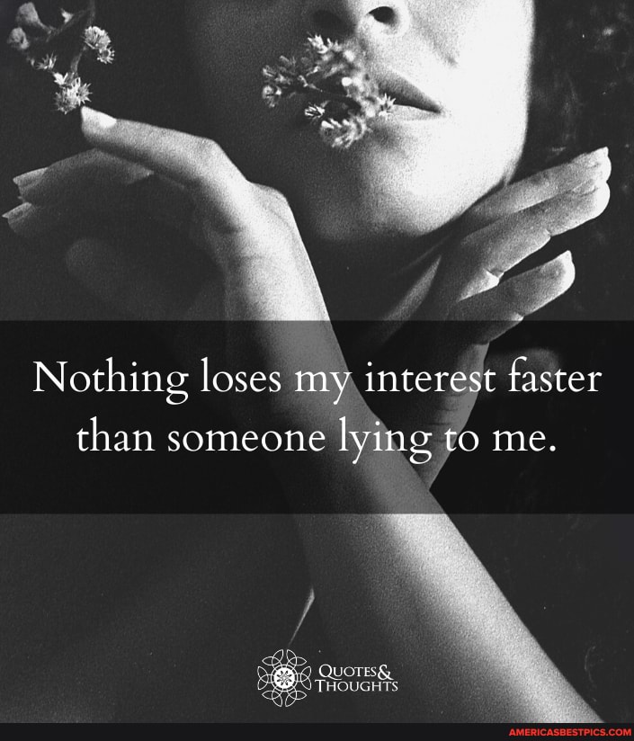 Nothing loses my interest faster than somebody lying to me.