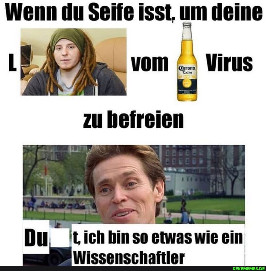Wenn du Seife isst, um deine vom Virus
zueineien
Du, ich hin so etwas wie ein
Du, ich tich binso etwa
