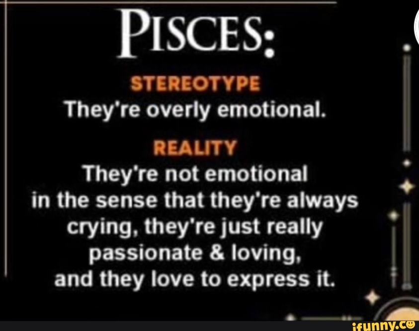PISCES; STEREOTYPE They're overly emotional. REALITY They're not ...
