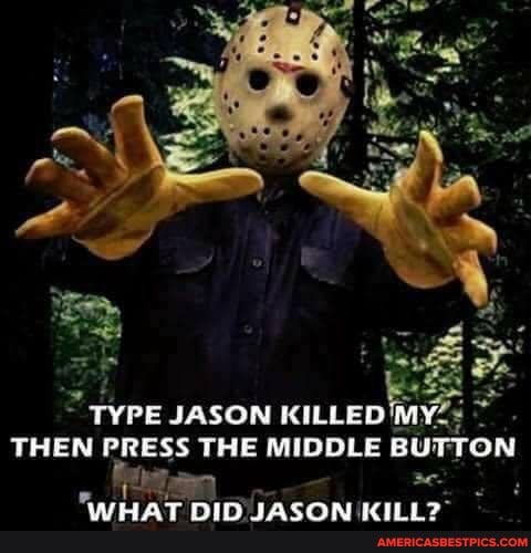 = TYPE JASON As
TYPE JASON KILLED
THEN PRESS THE MIDDLE BUTTON Apr,