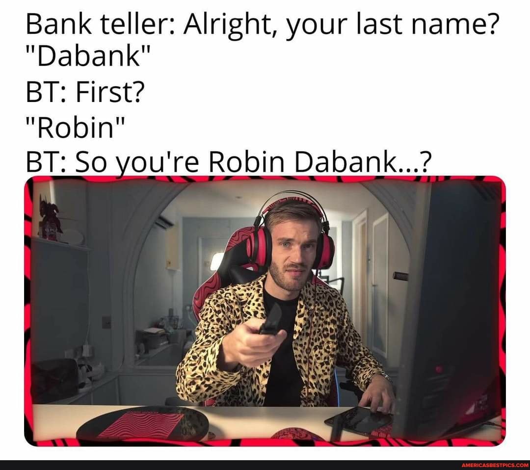 Bank teller: Alright, your last name?
"Dabank"
BY: First?
"Robin"
BT: So you're Robin Dabank...?