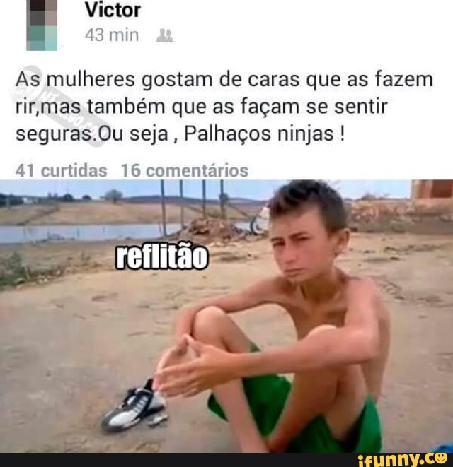 As mulheres gostam de caras que as fazem
rimas também que as façam se sentir
seguras.Ou seja
Palhaços ninjas 41 curtidas 16 comentários