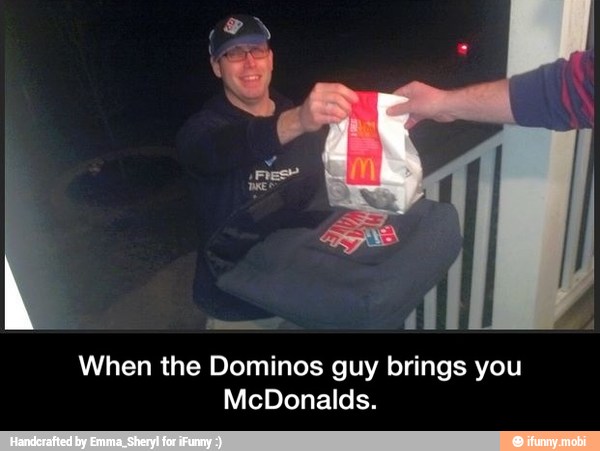 a
When the Dominos guy brings you
a - When the Dominos guy brings you McDonalds.