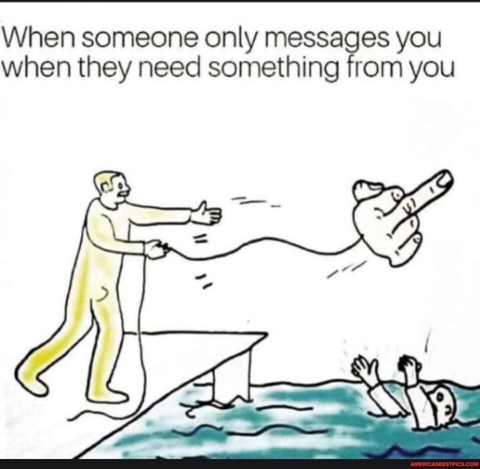 When someone only messages you when they need something from you