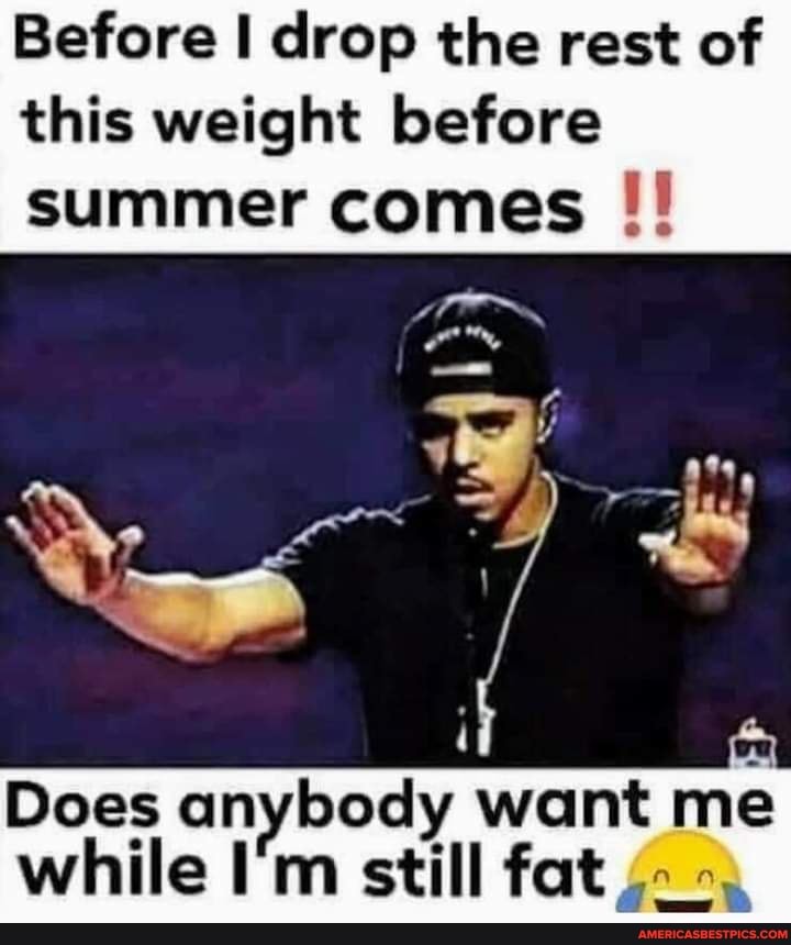 Before drop the rest of this weight before
summer comes
Does anybody want me while I'm still fat