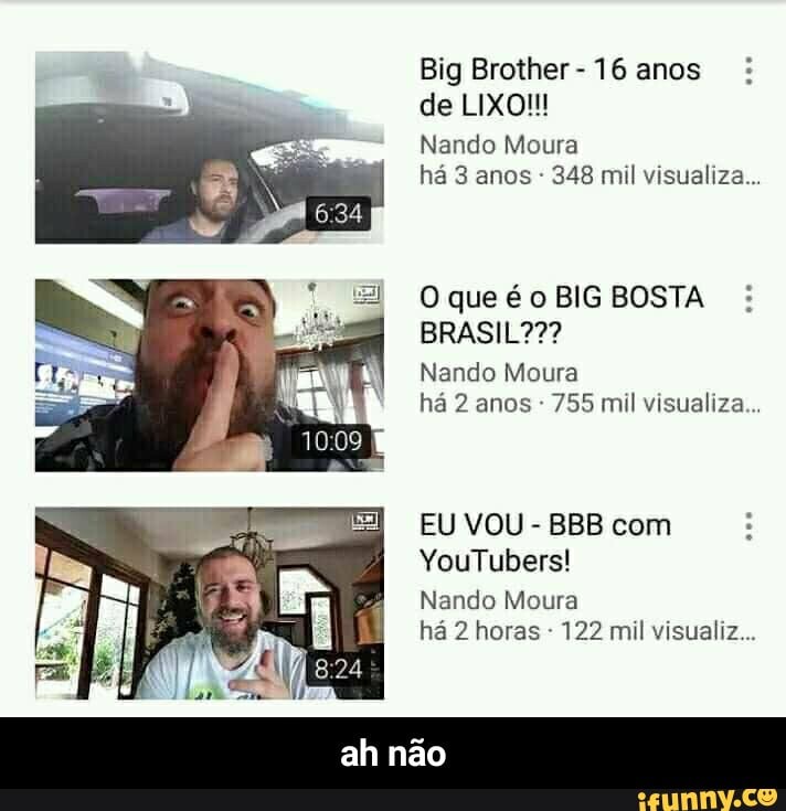 Big Brother
16 anos
de LIXO!
Nando Moura
O que é o BIG BOSTA
Nando Moura
ha 2 anos 755 mil visualiza..
EU VOU
BBB com
Nando Moura
122 mil visualiz... - ah não