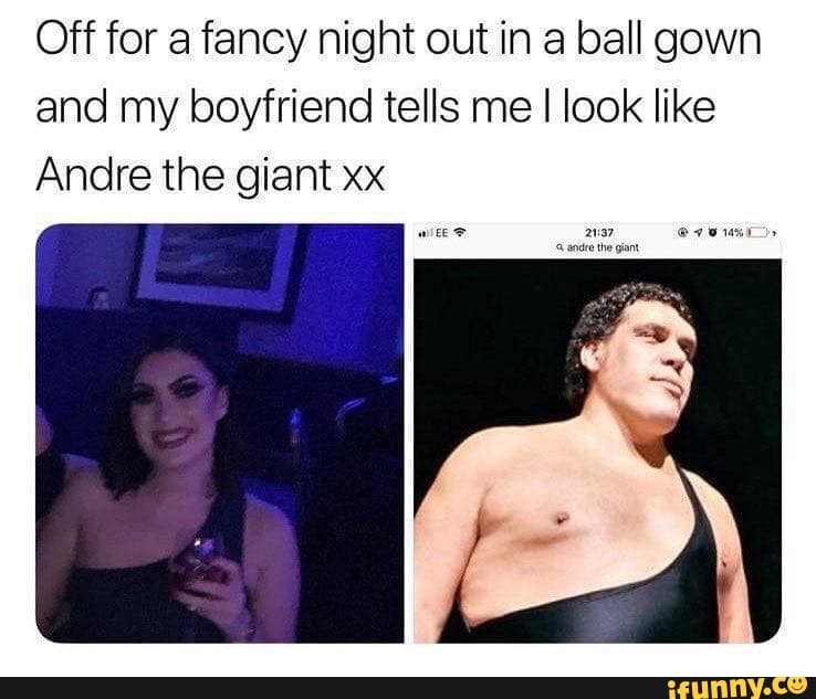 Off for a fancy night out in a ball gown
and my boyfriend tells me I look like
Andre the giant xx