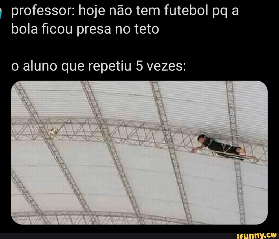 professor: hoje não tem futebol pq a bola ficou presa no teto
o aluno que repetiu 5 vezes: