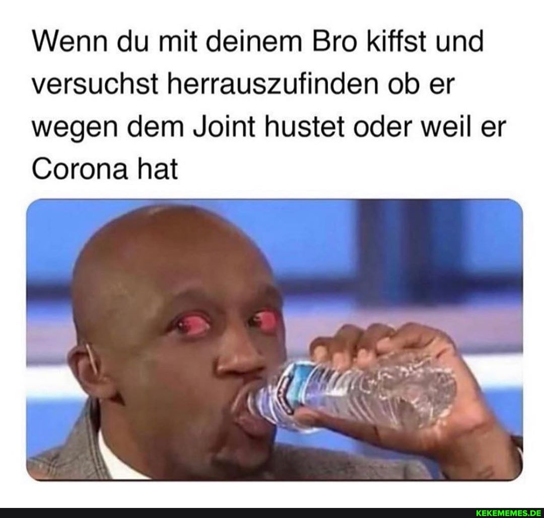 Wenn du mit deinem Bro kiffst und versuchst herrauszufinden ob er wegen dem Joint hustet oder weil er
Corona hat