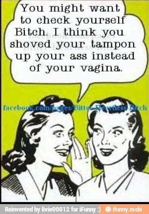 You might want
to check yourself
Bitch. I think you
shoved your tampon
up your ass instead
of your vagina.