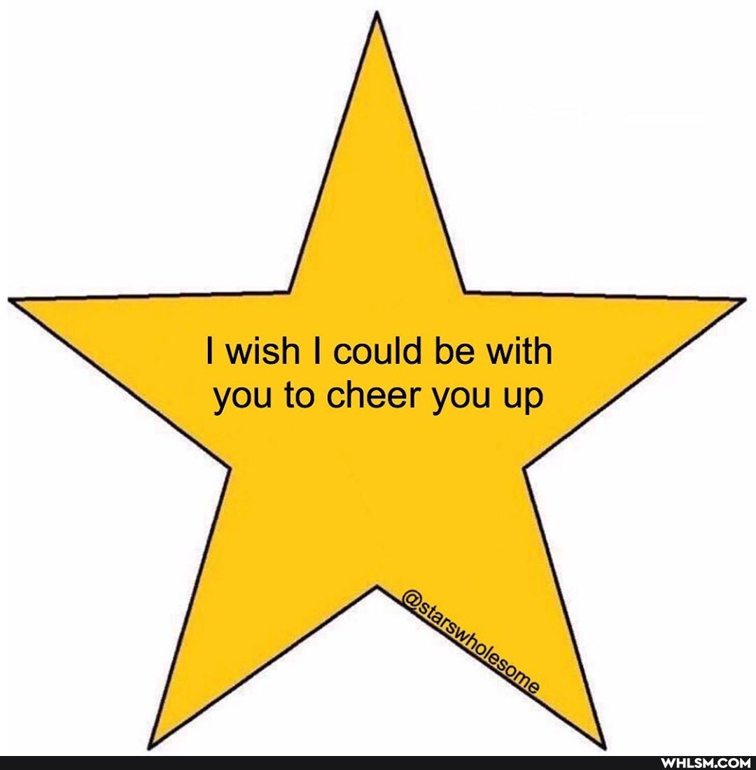 I wish I could be with you to cheer you up