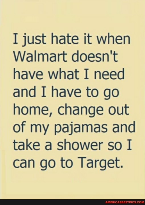 I just hate it when
Walmart doesn't have what I need and I have to go home, change out of my pajamas and take a shower so I can go to Target.