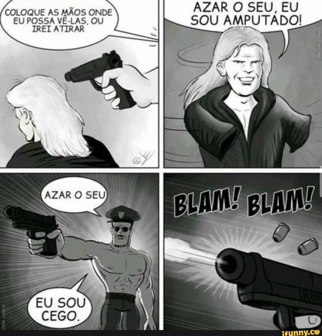 AZAR O SEU, EU EU REI ATIRAR POSSA AS OU SOU AMPUTADO!
REI ATIRAR
AZAR SEU