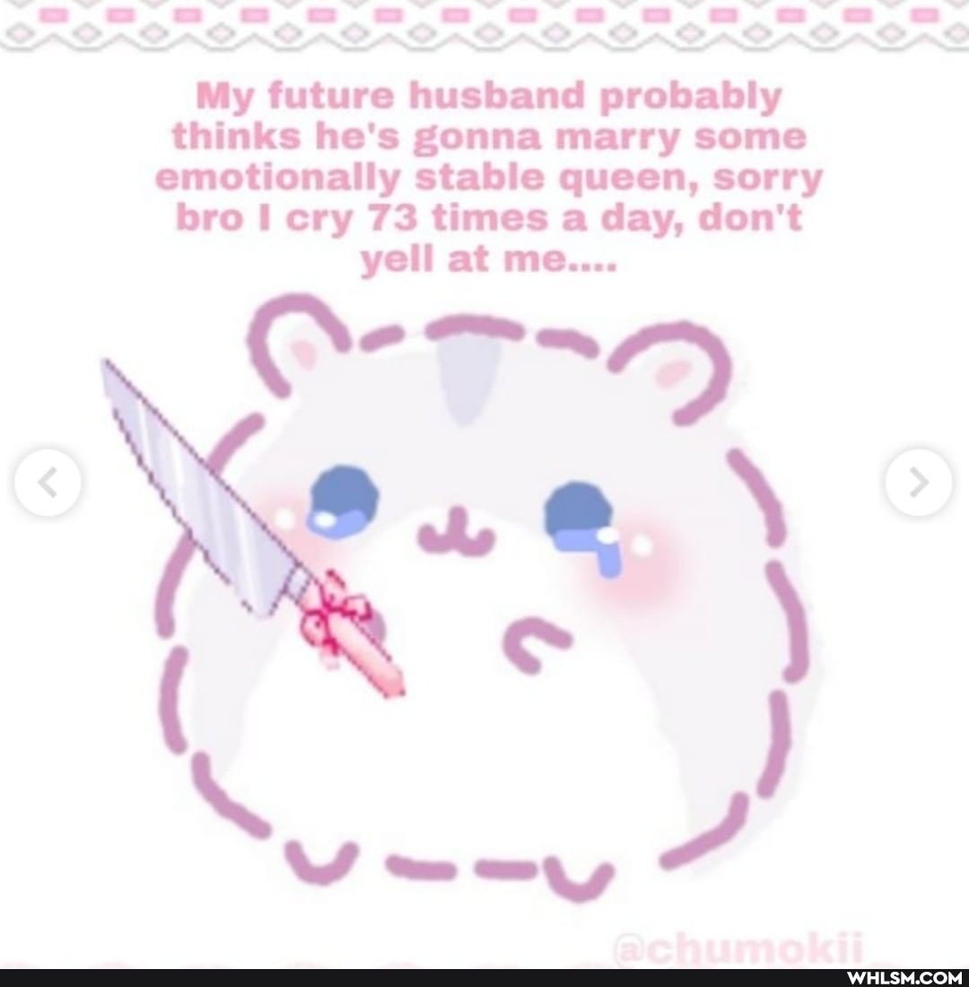My future husband probably thinks he's gonna marry some emotionally stable queen, sorry bro I cry 73 times a day, don't yell at me....
