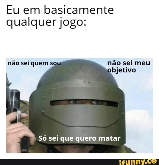 Eu em basicamente
qualquer jogo:
Só sei que quero matar