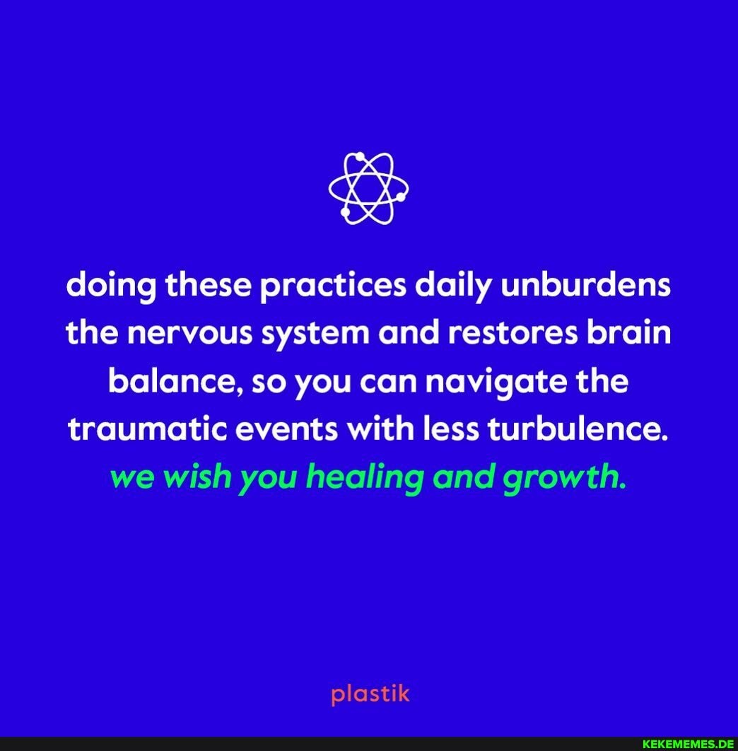 doing these practices daily unburdens
the nervous system and restores brain balance, so you can navigate the
traumatic events with less turbulence.
we wish you healing and growth.
plastik