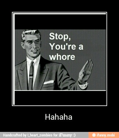 You're a
whore
Hahaha - Hahaha