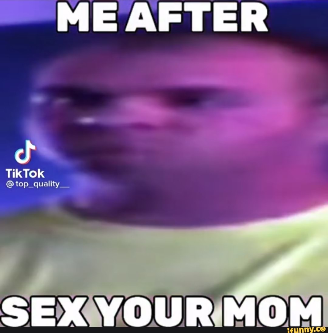 Me After Tiktok Sex Your Mom Ifunny