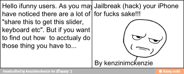Hello ifunny users. As you may Jailbreak (hack) your iPhone
have noticed there are a lot of
"share this to get this slider,
keyboard etc". But if you want
to find out how to acctualy do
those thing you have to...
for fucks sake!!!