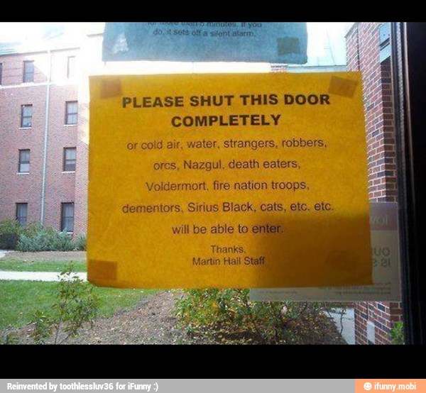 PLEASE SHUT THIS DOOR
COMPLETELY
or cold air, water, strangers, robbers,
ores, Nazgul, death eaters,
Voldermort. fire nation troops,
dementors, Sirius Black, cats, etc. etc.
will be able to