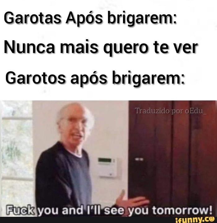 Garotas Após brigarem
Nunca mais quero te ver
Garotos após brigarem:
Tre ado poraEc
vou tomorrow!