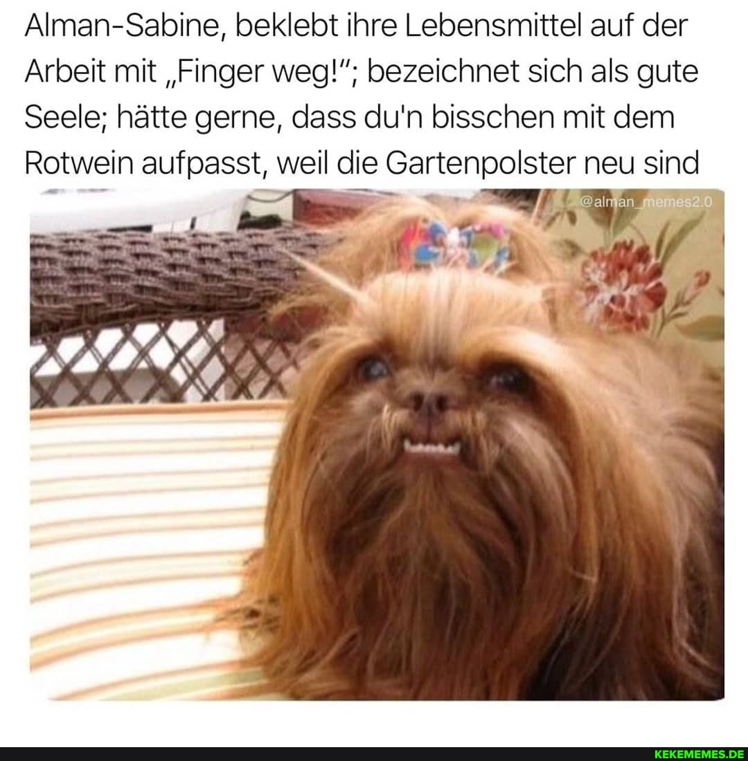 Alman-Sabine, beklebt ihre Lebensmittel auf der
Arbeit mit "Finger weg!"; bezeichnet sich als gute
Seele; hätte gerne, dass du'n bisschen mit dem
Rotwein aufpasst, weil die Gartenpolster neu sind