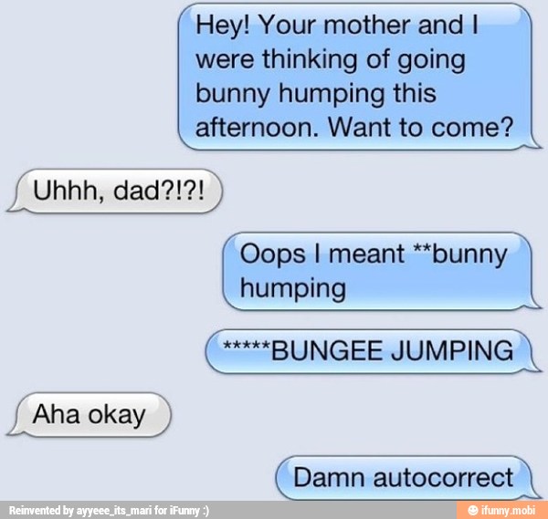 Hey! Your mother and I
were thinking of going
bunny humping this
afternoon. Want to come?
Oops I meant "bunny
humping
("BUNGEE JUMPING