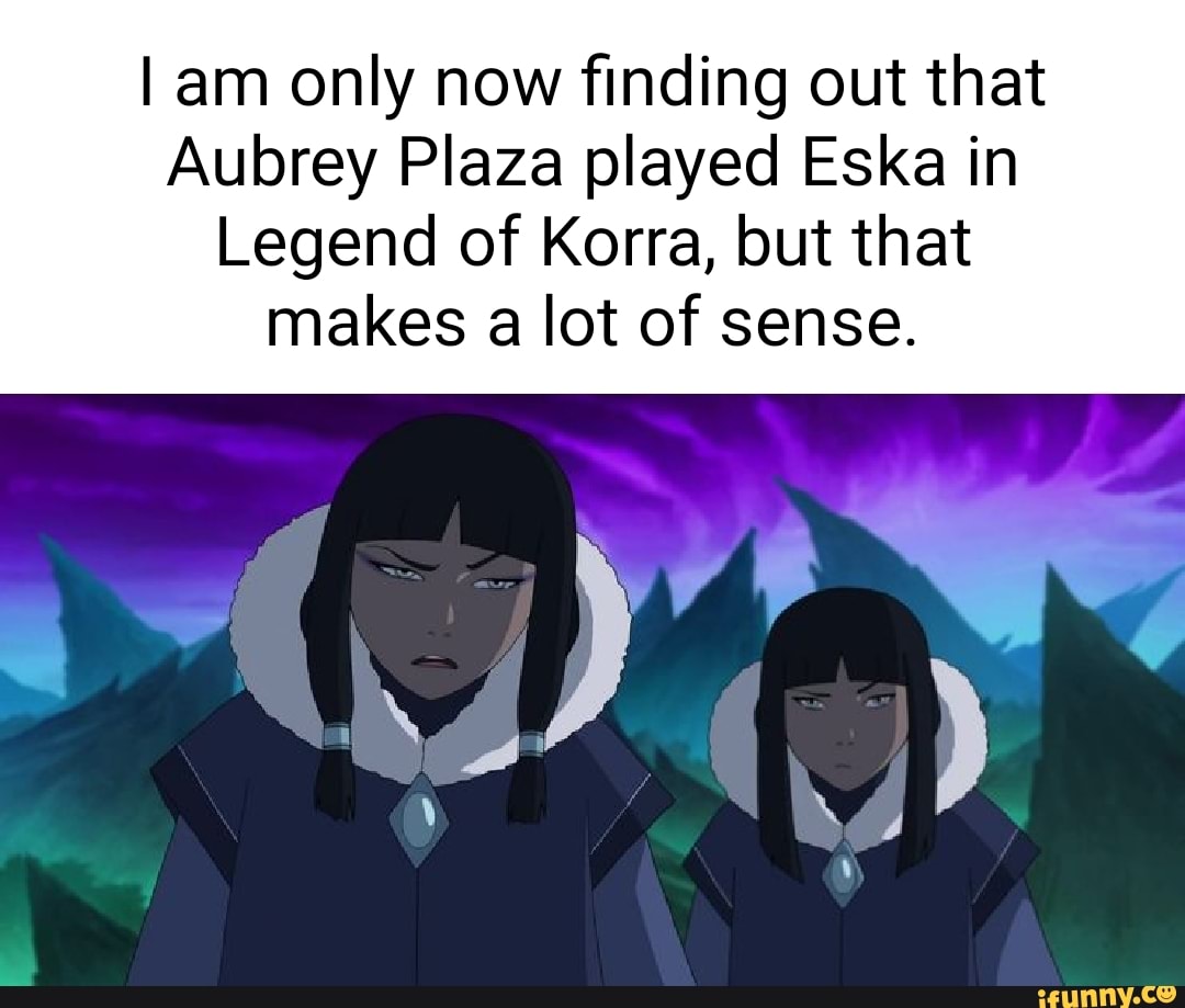 Am only now finding out that Aubrey Plaza played Eska in Legend of Korra,  but that makes a lot of sense. - iFunny