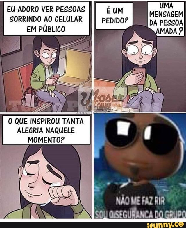 EU ADORO VER PESSOAS
SORRINDO AO CELULAR
EM PÚBLICO
O QUE INSPIROU TANTA
ALEGRIA NAQUELE
MOMENTO?