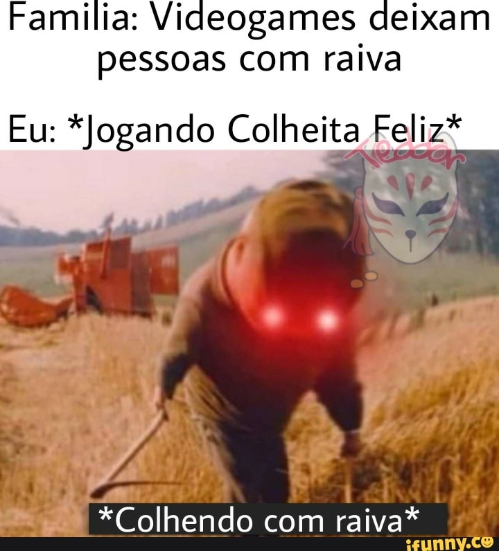 Familia: Videogames deixam pessoas com raiva
Eu: *Jogando Colheita Feliz*
*Colhendo com raiva*