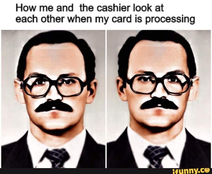 How Me And The Cashier Look At Each Other When My Card Is Processing how-me-and-the-cashier-look-at-each-other-when-my-card-is-processing