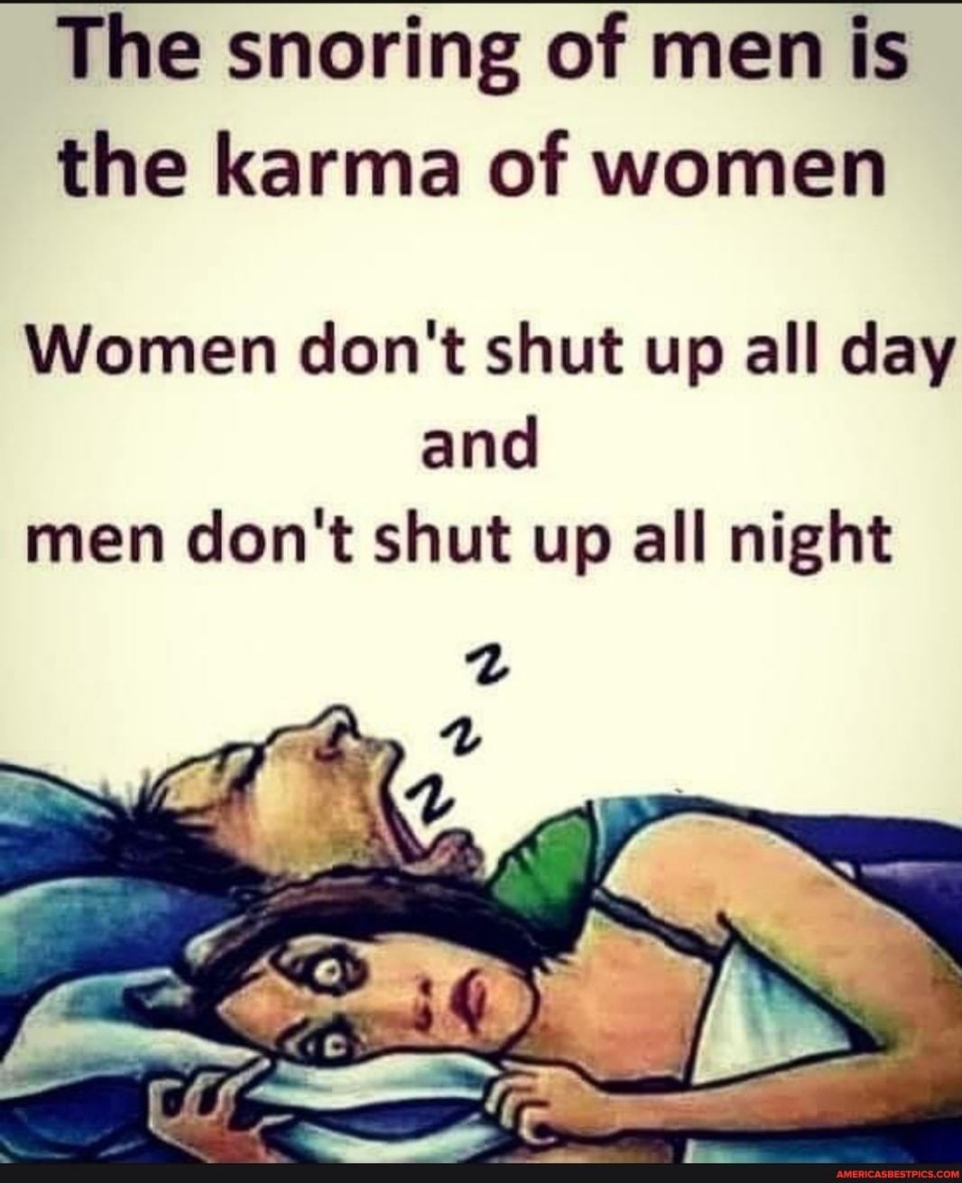 The snoring of men is the karma of women
Women don't shut up all day and men don't shut up all night
