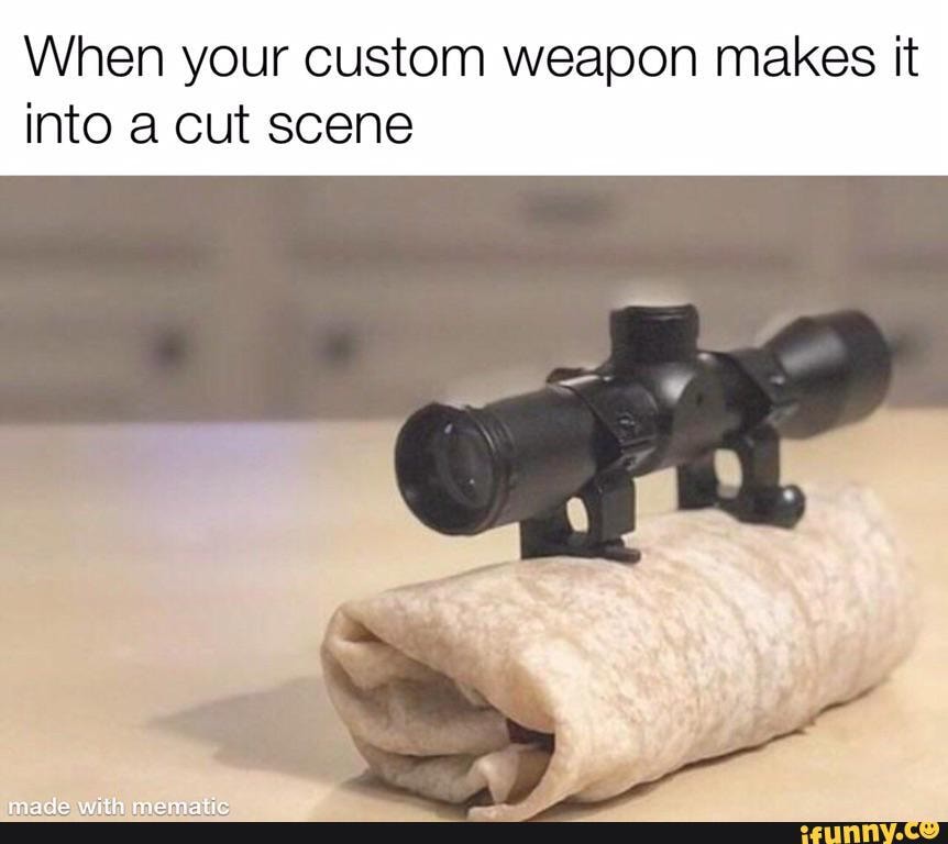 When your custom weapon makes it
into a cut scene