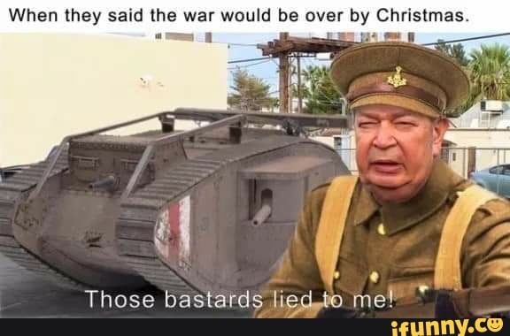 When they said the war would be over by Christmas.
Those bastards lied.to me!
