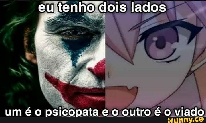eu tenho dois lados
umé o psicopata e cc ouiro é o viado