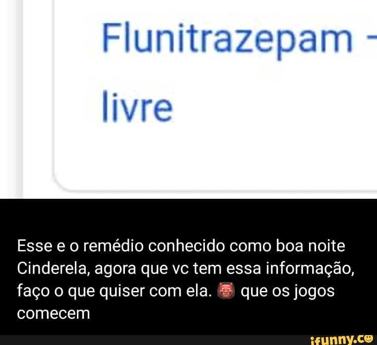 Flunitrazepam livre
Esse e o remédio conhecido como boa noite
Cinderela, agora que vc tem essa informação,
faço o que quiser com ela. que os jogos
comecem