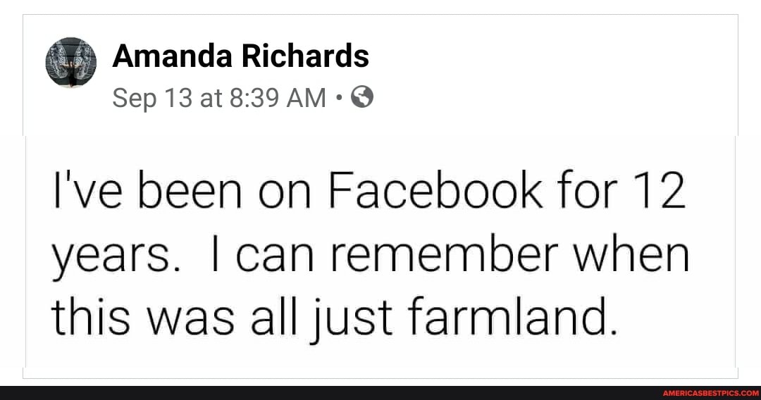 Amanda Richards
Sep 13 at AM: @
I've been on Facebook for 12 years. I can remember when this was all just farmland.