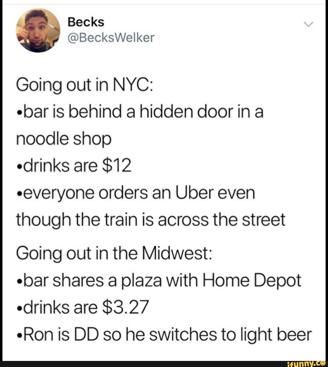 Going out in NYC:
ebar is behind a hidden door in a
noodle shop
edrinks are $12
eeveryone orders an Uber even
though the train is across the street
Going out in the Midwest:
ebar shares a plaza with Home Depot
edrinks are $3.27
eRon is DD so he switches to light beer