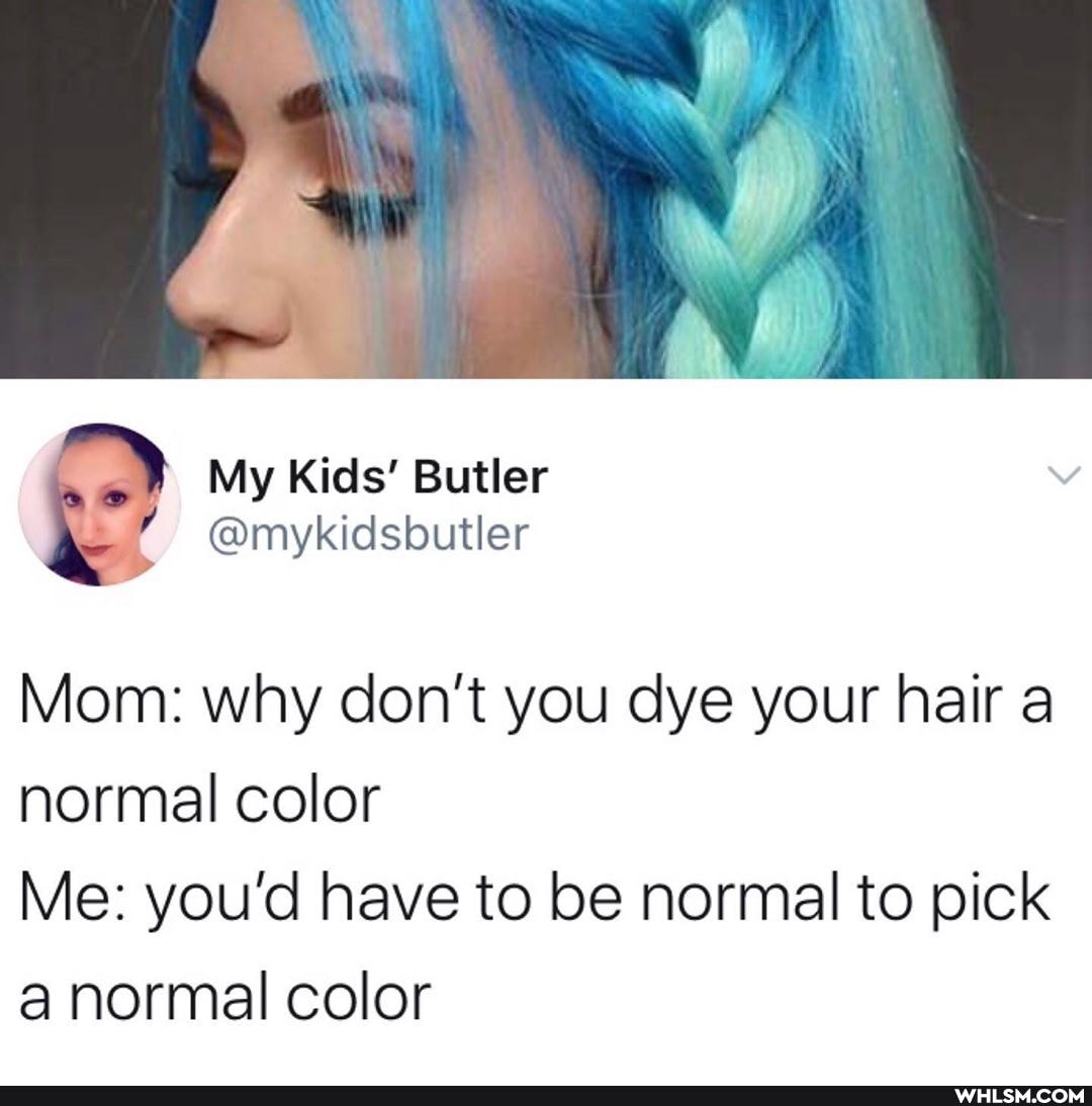 My Kids' Butler
@mykidsbutier
Mom: why don't you dye your hair a normal color
Me: you'd have to be normal to pick a normal color