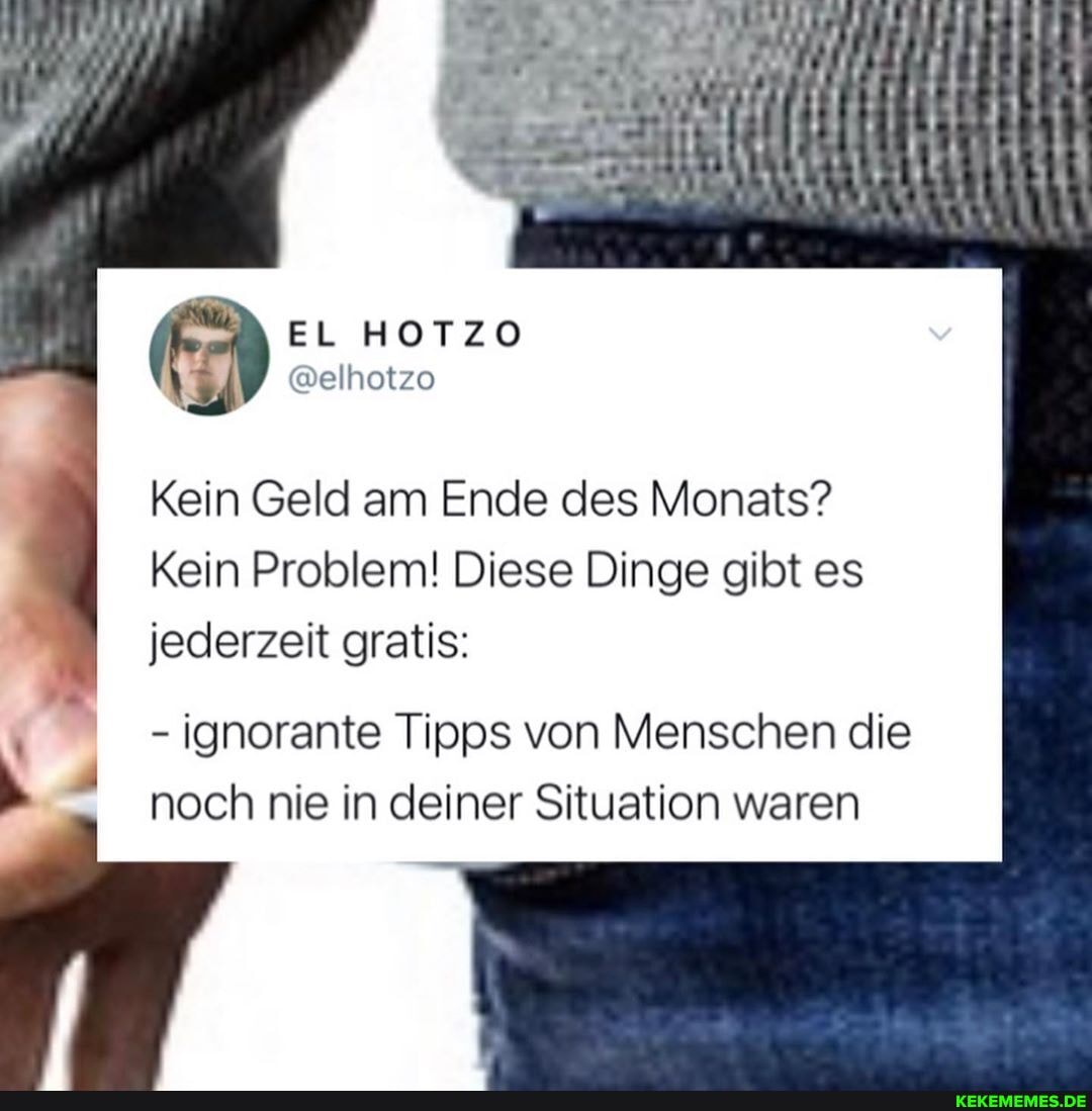 Hi
Kein Geld am Ende des Monats?
Kein Problem! Diese Dinge gibt es jederzeit gratis:
- ignorante Tipps von Menschen die noch nie in deiner Situation waren