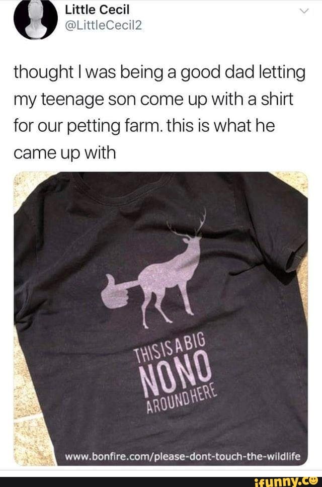thought I was being a good dad letting
my teenage son come up with a shirt
for our petting farm. this is what he
came up with
www.bonfire.com/please-dont-touch-the-wildlife